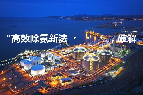 “高效除氨新法，破解氨氮廢水超標難題”